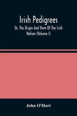 Ír törzskönyvek; avagy az ír nemzet eredete és törzse (I. kötet) - Irish Pedigrees; Or, The Origin And Stem Of The Irish Nation (Volume I)