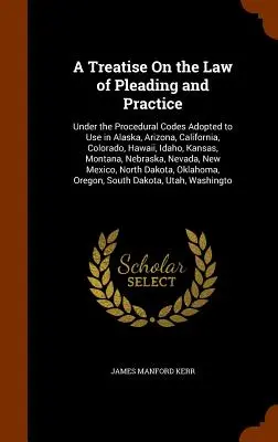 A Treatise On the Law of Pleading and Practice: Az Alaszkában, Arizonában, Kaliforniában, Coloradóban, Hawaiin, Idahóban, Kanadában, Idahóban, Kaliforniában, Hawaiin és Kaliforniában használatra elfogadott eljárási törvénykönyvek alapján. - A Treatise On the Law of Pleading and Practice: Under the Procedural Codes Adopted to Use in Alaska, Arizona, California, Colorado, Hawaii, Idaho, Kan