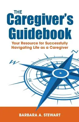 A gondozó útikönyve: Az ápolói életben való sikeres eligazodás segítője - The Caregiver's Guidebook: Your Resource for Successfully Navigating Your Life as a Caregiver