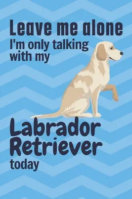 Hagyjatok békén, ma csak a labrador retrieveremmel beszélgetek: Labrador retriever kutya rajongóknak - Leave me alone I'm only talking with my Labrador Retriever today: For Labrador Retriever Dog Fans