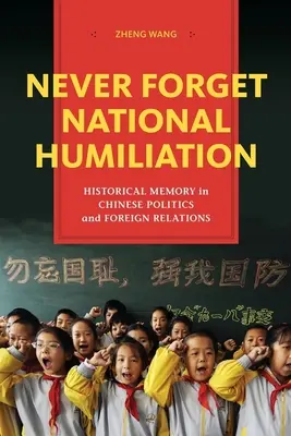 Never Forget National Humiliation: Történelmi emlékezet a kínai politikában és külkapcsolatokban - Never Forget National Humiliation: Historical Memory in Chinese Politics and Foreign Relations