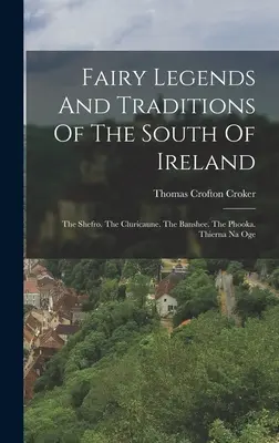 Tündérlegendák és hagyományok Írország déli részéről: The Shefro. A Cluricaune. The Banshee. A Phooka. Thierna Na Oge - Fairy Legends And Traditions Of The South Of Ireland: The Shefro. The Cluricaune. The Banshee. The Phooka. Thierna Na Oge