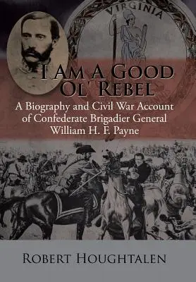 Én egy jó öreg lázadó vagyok: William H. F. Payne konföderációs dandártábornok életrajza és polgárháborús beszámolója - I Am a Good Ol' Rebel: A Biography and Civil War Account of Confederate Brigadier General William H. F. Payne