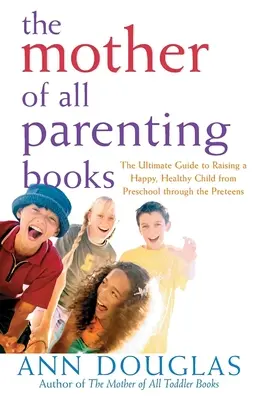 Minden szülői könyvek anyja: A végső útmutató a boldog, egészséges gyermek neveléséhez az óvodáskortól a tizenéves korig - The Mother of All Parenting Books: The Ultimate Guide to Raising a Happy, Healthy Child from Preschool Through the Preteens