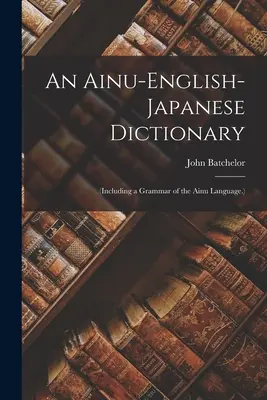 An Ainu-English-Japanese Dictionary: (Including a Grammar of the Ainu Language.) (Az ainu nyelv nyelvtanával együtt. - An Ainu-English-Japanese Dictionary: (Including a Grammar of the Ainu Language.)