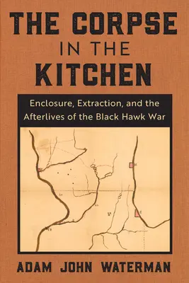 A hulla a konyhában: Bezárás, kitermelés és a Fekete Sólyom háború utóélete - The Corpse in the Kitchen: Enclosure, Extraction, and the Afterlives of the Black Hawk War