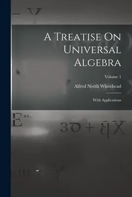 Értekezés az egyetemes algebráról: Alkalmazásokkal; 1. kötet - A Treatise On Universal Algebra: With Applications; Volume 1