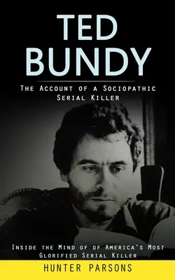 Ted Bundy: Egy szociopata sorozatgyilkos beszámolója (Amerika legdicsőbb sorozatgyilkosának elméjében) - Ted Bundy: The Account of a Sociopathic Serial Killer (Inside the Mind of of America's Most Glorified Serial Killer)