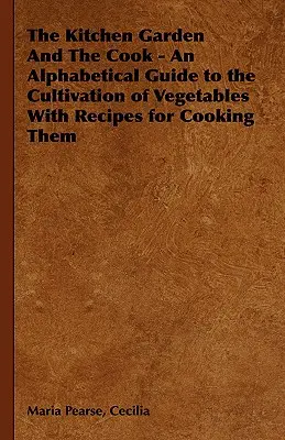 A konyhakert és a szakács - A zöldségek termesztésének betűrendes útmutatója, receptekkel a főzésükhöz - The Kitchen Garden And The Cook - An Alphabetical Guide to the Cultivation of Vegetables With Recipes for Cooking Them