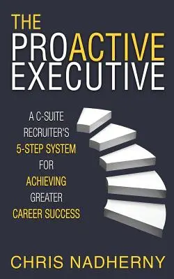 A proaktív vezető: Egy C-szintű toborzó 5 lépéses rendszere a nagyobb karriersiker eléréséhez - The Proactive Executive: A C-Suite Recruiter's 5-Step System for Achieving Greater Career Success