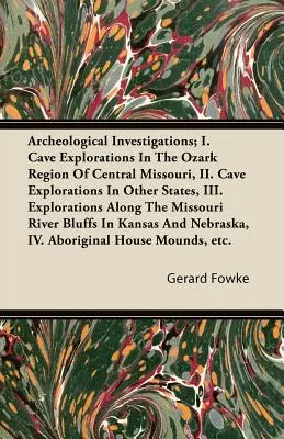 Régészeti vizsgálatok; I. Barlangkutatások a Közép-Missouri állambeli Ozark régióban, II. Barlangkutatások más államokban, III. Felfedezések a - Archeological Investigations; I. Cave Explorations in the Ozark Region of Central Missouri, II. Cave Explorations in Other States, III. Explorations a