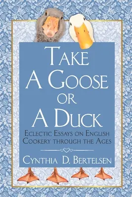 Vegyél egy libát vagy egy kacsát: eklektikus esszék az angol konyhaművészetről az idők során - Take a Goose or a Duck: Eclectic Essays on English Cookery Through the Ages