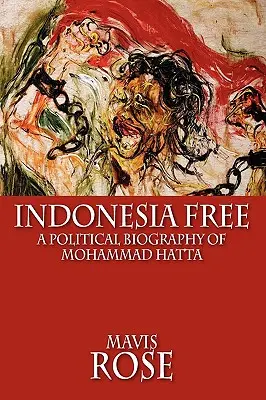 Indonézia szabadon: Mohammad Hatta politikai életrajza - Indonesia Free: A Political Biography of Mohammad Hatta