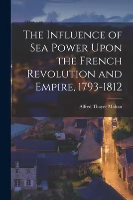 A tengeri hatalom befolyása a francia forradalomra és birodalomra, 1793-1812 - The Influence of Sea Power Upon the French Revolution and Empire, 1793-1812