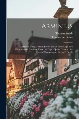 Arminius: Julius Csar napjaitól az időszámításig. - Arminius: A History of the German People and of Their Legal and Constitutional Customs, From the Days of Julius Csar to the Tim