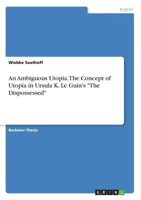 Egy kétértelmű utópia. Az utópia fogalma Ursula K. Le Guin A megszállottak című művében - An Ambiguous Utopia. The Concept of Utopia in Ursula K. Le Guin's The Dispossessed