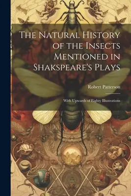 A Shakspeare darabjaiban említett rovarok természetrajza: Nyolcvan illusztrációval - The Natural History of the Insects Mentioned in Shakspeare's Plays: With Upwards of Eighty Illustrations