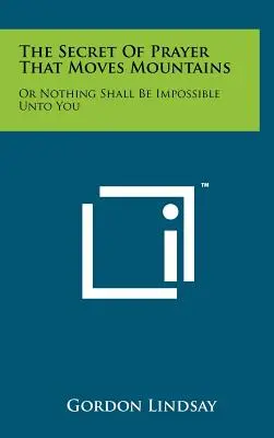 Az ima titka, amely hegyeket mozgat meg: Vagy semmi sem lesz lehetetlen számodra. - The Secret Of Prayer That Moves Mountains: Or Nothing Shall Be Impossible Unto You