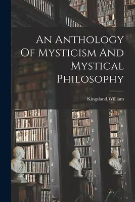 A miszticizmus és a misztikus filozófia antológiája - An Anthology Of Mysticism And Mystical Philosophy