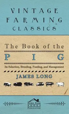 A sertés könyve: Kiválasztás, tenyésztés, takarmányozás és gazdálkodás - The Book of the Pig: Its Selection, Breeding, Feeding, and Management