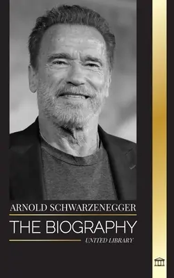 Arnold Schwarzenegger: Egy osztrák-amerikai életrajza és igaz élettörténete, testépítő és politikai életeszközei - Arnold Schwarzenegger: The biography and true life story of an Austrian-American, and his bodybuilding and political tools for life