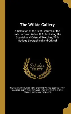 A Wilkie Galéria: Válogatás a néhai Sir David Wilkie, R.A. legjobb képeiből, beleértve spanyol és keleti vázlatait is. - The Wilkie Gallery: A Selection of the Best Pictures of the Late Sir David Wilkie, R.A., Including His Spanish and Oriental Sketches, With