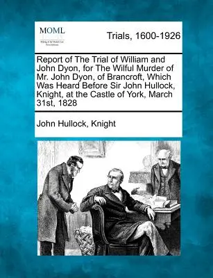 Jelentés William és John Dyon peréről, amelyet a Brancroft-i John Dyon úr szándékos meggyilkolása miatt Sir John Hullock lovag előtt folytattak le. - Report of the Trial of William and John Dyon, for the Wilful Murder of Mr. John Dyon, of Brancroft, Which Was Heard Before Sir John Hullock, Knight, a