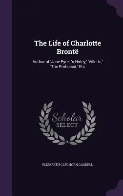 Charlotte Bront élete: A „Jane Eyre”, „S Hirley”, „Villette”, „A professzor” stb. szerzője. - The Life of Charlotte Bront: Author of 'Jane Eyre, ' 's Hirley, ' 'Villette, ' 'The Professor, ' Etc