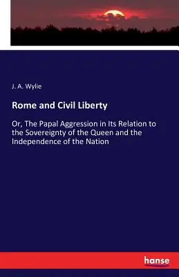 Róma és a polgári szabadság: Vagy a pápai agresszió a királynő szuverenitásához és a nemzet függetlenségéhez való viszonyában - Rome and Civil Liberty: Or, The Papal Aggression in Its Relation to the Sovereignty of the Queen and the Independence of the Nation