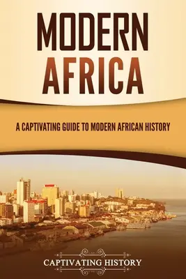 Modern Afrika: A Captivating Guide to Modern African History - Modern Africa: A Captivating Guide to Modern African History