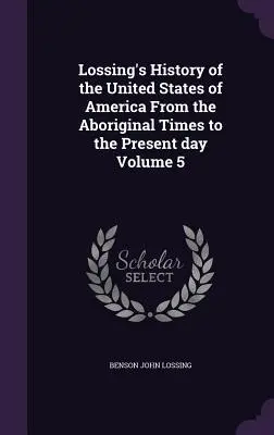 Lossing's History of the United States of America From the Aboriginal Times to the Present day 5. kötet - Lossing's History of the United States of America From the Aboriginal Times to the Present day Volume 5