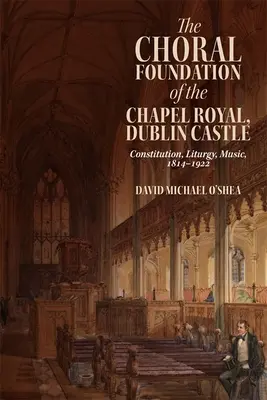 A dublini kastély királyi kápolnájának kórusalapítványa: Alkotmány, liturgia, zene, 1814-1922 - The Choral Foundation of the Chapel Royal, Dublin Castle: Constitution, Liturgy, Music, 1814-1922