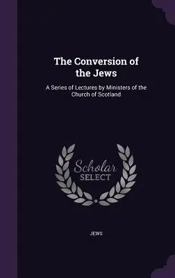 A zsidók megtérése: Skócia egyházának lelkészeinek előadássorozata. - The Conversion of the Jews: A Series of Lectures by Ministers of the Church of Scotland