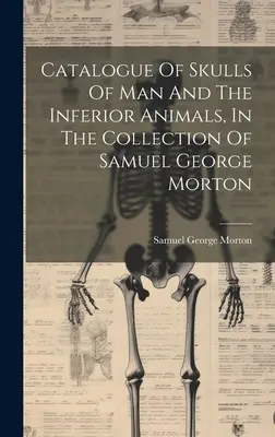 Az ember és az alsóbbrendű állatok koponyáinak katalógusa Samuel George Morton gyűjteményében - Catalogue Of Skulls Of Man And The Inferior Animals, In The Collection Of Samuel George Morton