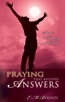 Imádkozás, amely válaszokat kap: Az erőteljes imádkozás titkai - Praying That Receives Answers: Secrets to Praying with Power