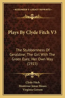 Plays By Clyde Fitch V3: The Stubbornness Of Geraldine; The Girl With The Green Eyes; Her Own Way (1915)