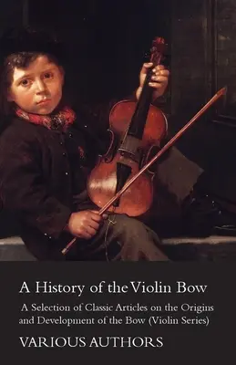 A hegedű íjának története - Válogatás klasszikus cikkekből a vonó eredetéről és fejlődéséről (Hegedű sorozat) - A History of the Violin Bow - A Selection of Classic Articles on the Origins and Development of the Bow (Violin Series)