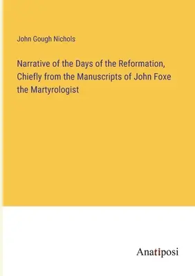 A reformáció napjainak elbeszélése, főként John Foxe mártírológus kéziratai alapján - Narrative of the Days of the Reformation, Chiefly from the Manuscripts of John Foxe the Martyrologist