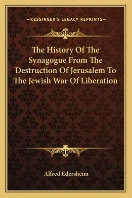 A zsinagóga története Jeruzsálem pusztulásától a zsidó felszabadító háborúig - The History Of The Synagogue From The Destruction Of Jerusalem To The Jewish War Of Liberation