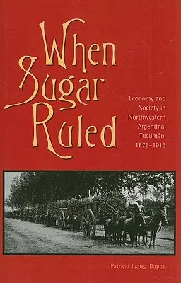 Amikor a cukor uralkodott: Tucumn, 1876-1916: Gazdaság és társadalom Északnyugat-Argentínában, Tucumn, 1876-1916 - When Sugar Ruled: Economy and Society in Northwestern Argentina, Tucumn, 1876-1916