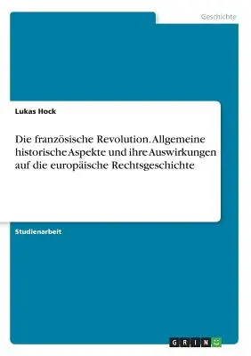 Die franzsische Revolution. Allgemeine historische Aspekte und ihre Auswirkungen auf die europische Rechtsgeschichte