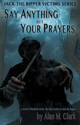 Mondj bármit, csak ne imádkozz! Elizabeth Stride regénye, Hasfelmetsző Jack harmadik áldozata - Say Anything but Your Prayers: A Novel of Elizabeth Stride, the Third Victim of Jack the Ripper