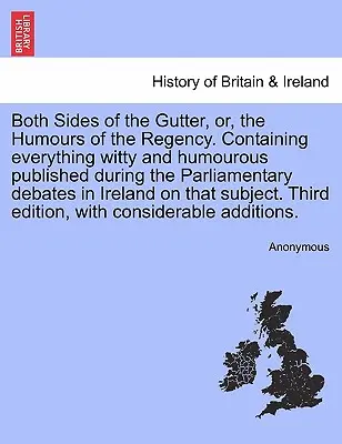 Both Sides of the Gutter, Or, the Humours of the Regency. Tartalmazva mindent, ami az írországi parlamenti viták alatt megjelent szellemes és humoros. - Both Sides of the Gutter, Or, the Humours of the Regency. Containing Everything Witty and Humourous Published During the Parliamentary Debates in Irel