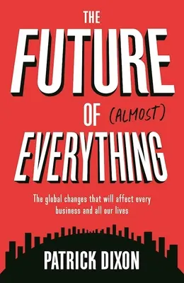 Szinte mindennek a jövője: A globális változások, amelyek minden üzletet és mindannyiunk életét befolyásolni fogják - The Future of Almost Everything: The Global Changes That Will Affect Every Business and All Our Lives