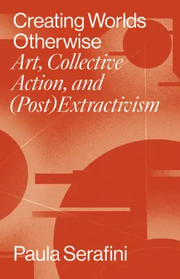 Más világok teremtése: Művészet, kollektív cselekvés és (poszt)extrakcionizmus - Creating Worlds Otherwise: Art, Collective Action, and (Post)Extractivism