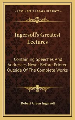 Ingersoll legnagyobb előadásai: A teljes műveken kívül még soha ki nem nyomtatott beszédeket és beszédeket tartalmazva - Ingersoll's Greatest Lectures: Containing Speeches And Addresses Never Before Printed Outside Of The Complete Works