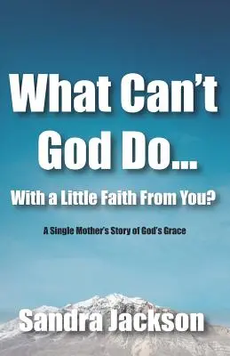 Mit nem tehet Isten egy kis hittel tőled: Egy egyedülálló anya története Isten kegyelméről - What Can't God Do Wiht a Little Faith From You: A Single Mother's Story of God's Grace