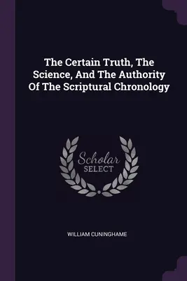 A szentírási kronológia biztos igazsága, tudománya és tekintélye - The Certain Truth, The Science, And The Authority Of The Scriptural Chronology