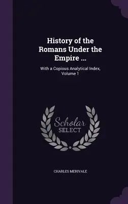 A rómaiak története a birodalom alatt ...: Bőséges analitikus mutatóval, 1. kötet - History of the Romans Under the Empire ...: With a Copious Analytical Index, Volume 1