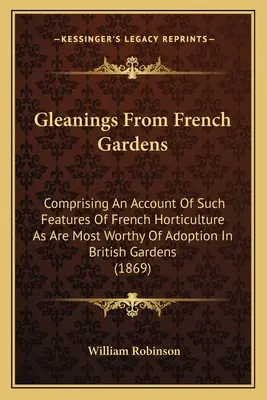 Gleanings From French Gardens: A francia kertészet olyan jellemzőiről szóló beszámoló, amelyek a brit kertekben a legméltóbbak az elfogadásra. - Gleanings From French Gardens: Comprising An Account Of Such Features Of French Horticulture As Are Most Worthy Of Adoption In British Gardens